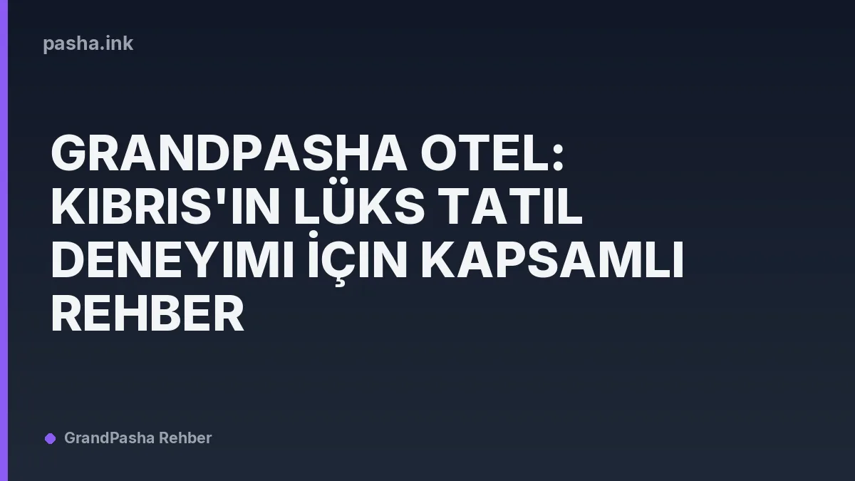 Grandpasha Otel: Kıbrıs'ın Lüks Tatil Deneyimi İçin Kapsamlı Rehber