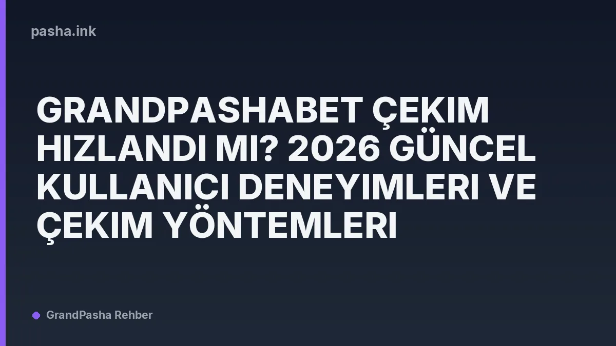 Grandpashabet Çekim Hızlandı mı? 2026 Güncel Kullanıcı Deneyimleri ve Çekim Yöntemleri