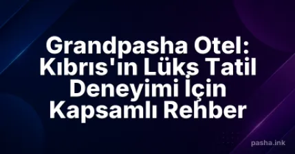 Grandpasha Otel: Kıbrıs'ın Lüks Tatil Deneyimi İçin Kapsamlı Rehber