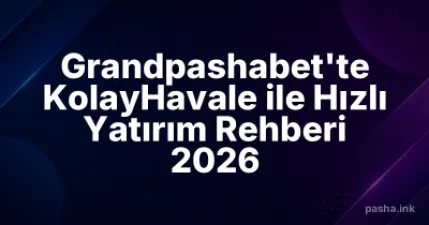 Grandpashabet'te KolayHavale ile Hızlı Yatırım Rehberi 2026